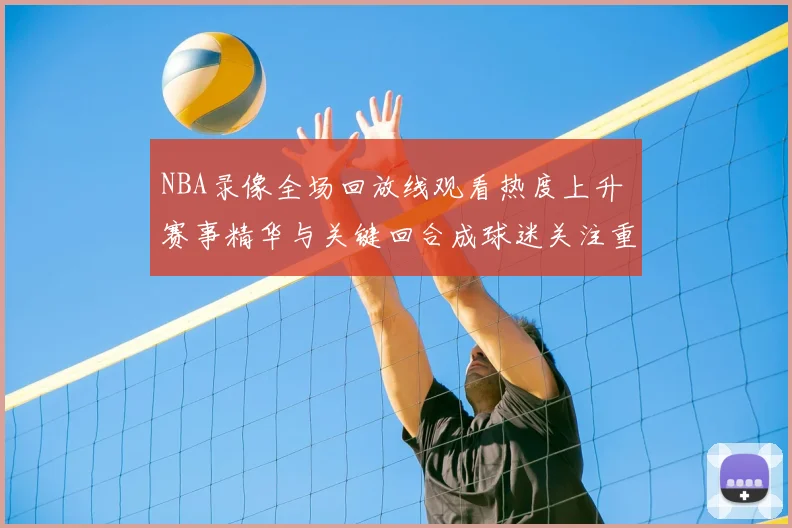 NBA录像全场回放线观看热度上升 赛事精华与关键回合成球迷关注重点