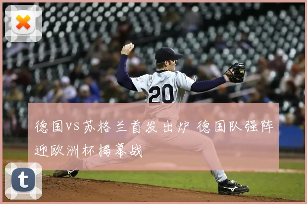 德国vs苏格兰首发出炉 德国队强阵迎欧洲杯揭幕战