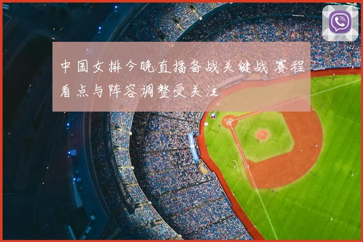 中国女排今晚直播备战关键战 赛程看点与阵容调整受关注