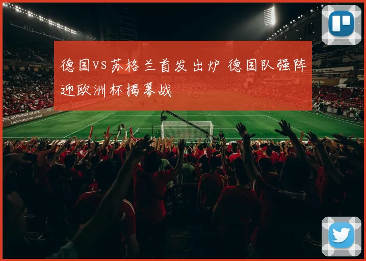 德国vs苏格兰首发出炉 德国队强阵迎欧洲杯揭幕战