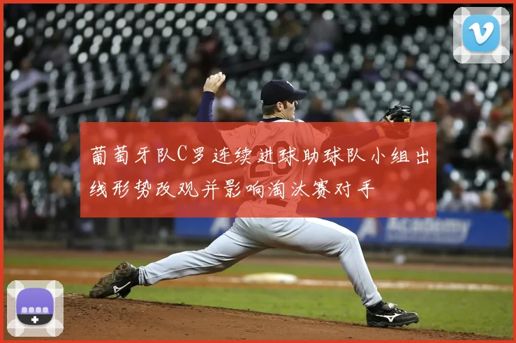 葡萄牙队C罗连续进球助球队小组出线形势改观并影响淘汰赛对手
