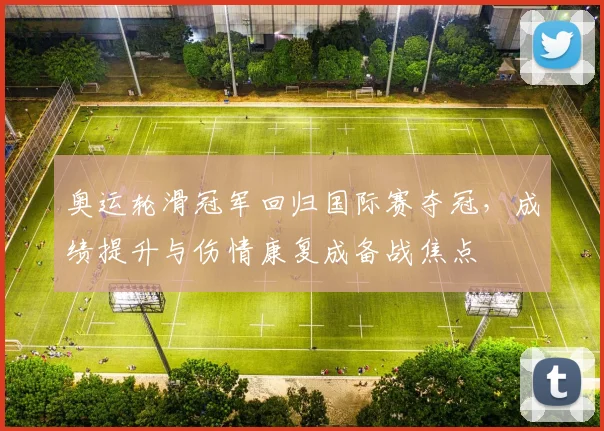 奥运轮滑冠军回归国际赛夺冠，成绩提升与伤情康复成备战焦点