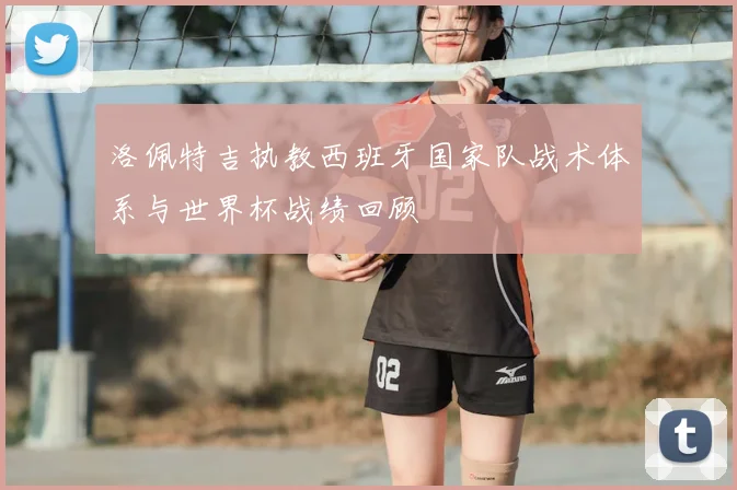 洛佩特吉执教西班牙国家队战术体系与世界杯战绩回顾