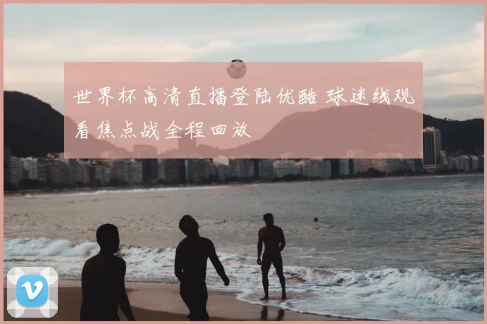 世界杯高清直播登陆优酷 球迷线观看焦点战全程回放