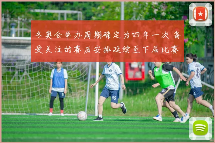 冬奥会举办周期确定为四年一次 备受关注的赛历安排延续至下届比赛