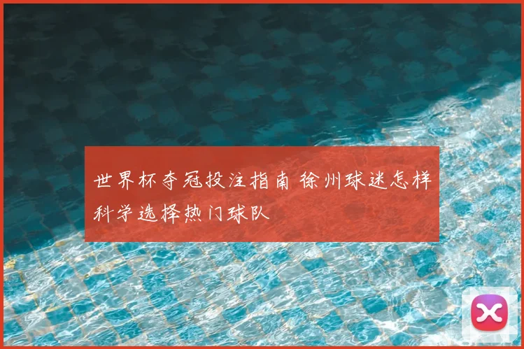 世界杯夺冠投注指南 徐州球迷怎样科学选择热门球队