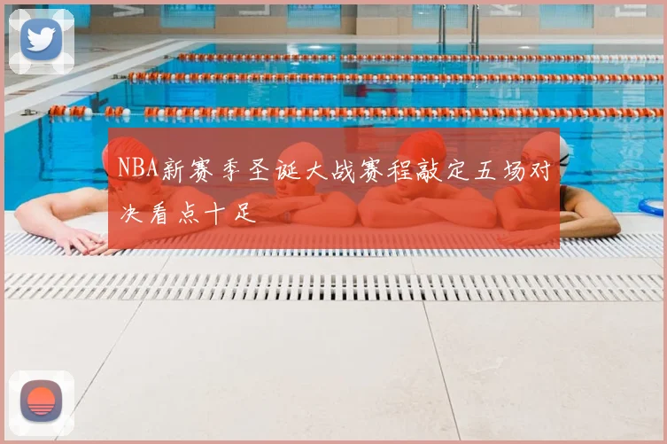 NBA新赛季圣诞大战赛程敲定五场对决看点十足