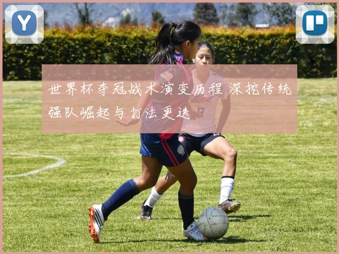 世界杯夺冠战术演变历程 深挖传统强队崛起与打法更迭
