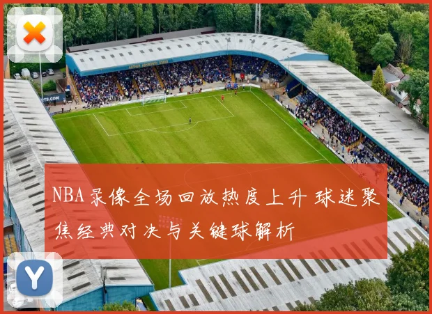 NBA录像全场回放热度上升 球迷聚焦经典对决与关键球解析