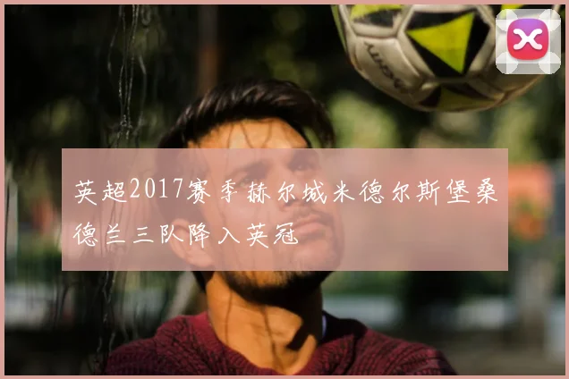 英超2017赛季赫尔城米德尔斯堡桑德兰三队降入英冠