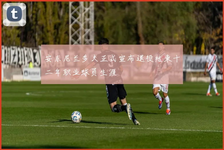 安东尼兰多夫正式宣布退役结束十二年职业球员生涯