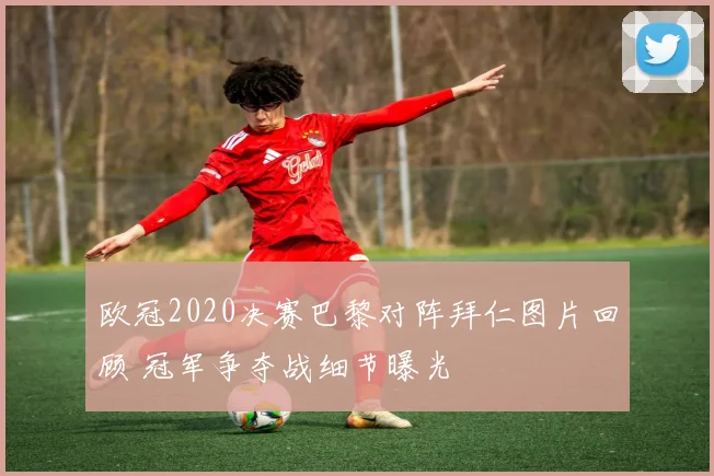 欧冠2020决赛巴黎对阵拜仁图片回顾 冠军争夺战细节曝光