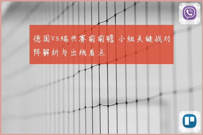 德国vs瑞典赛前前瞻 小组关键战对阵解析与出线看点