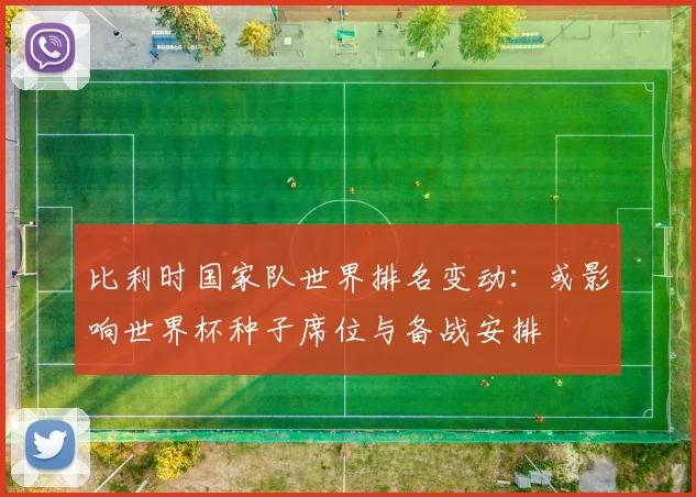 比利时国家队世界排名变动:或影响世界杯种子席位与备战安排