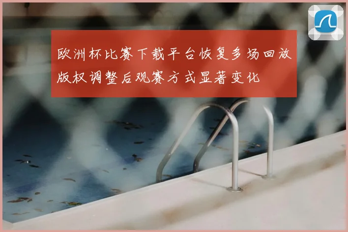 欧洲杯比赛下载平台恢复多场回放版权调整后观赛方式显著变化