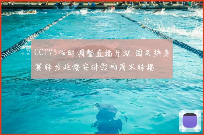 CCTV5临时调整直播计划 国足热身赛转为延播安排影响周末转播