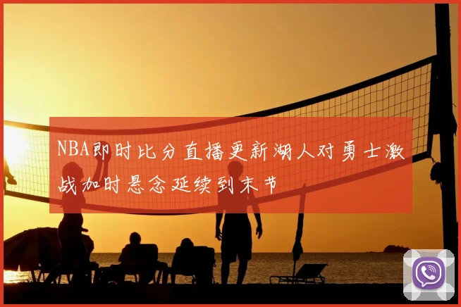 NBA即时比分直播更新湖人对勇士激战加时悬念延续到末节