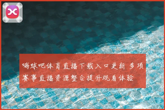 嗨球吧体育直播下载入口更新 多项赛事直播资源整合提升观看体验