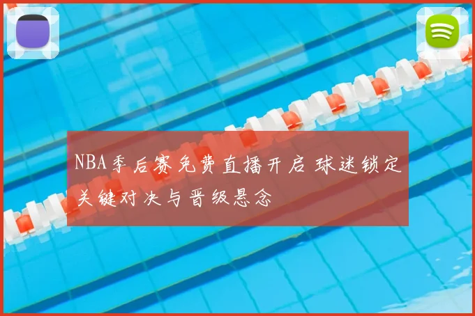 NBA季后赛免费直播开启 球迷锁定关键对决与晋级悬念