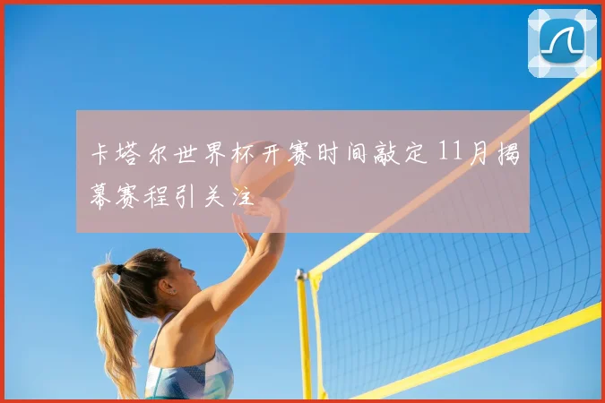 卡塔尔世界杯开赛时间敲定 11月揭幕赛程引关注