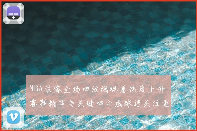 NBA录像全场回放线观看热度上升 赛事精华与关键回合成球迷关注重点