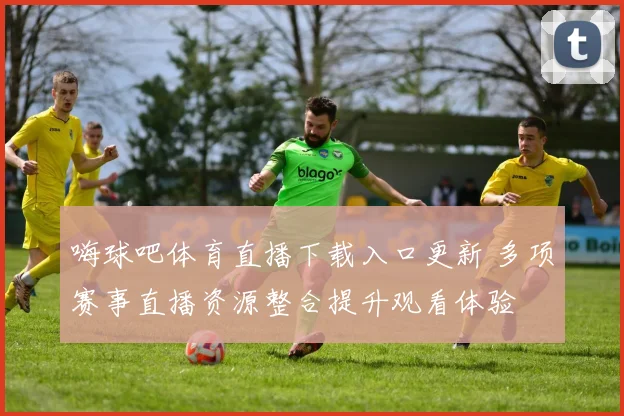 嗨球吧体育直播下载入口更新 多项赛事直播资源整合提升观看体验