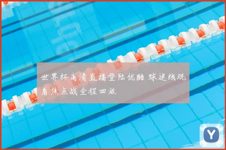 世界杯高清直播登陆优酷 球迷线观看焦点战全程回放