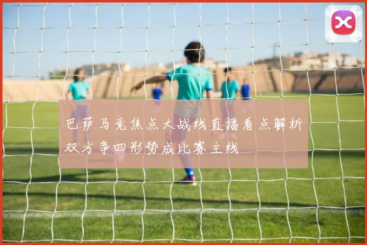 巴萨马竞焦点大战线直播看点解析双方争四形势成比赛主线