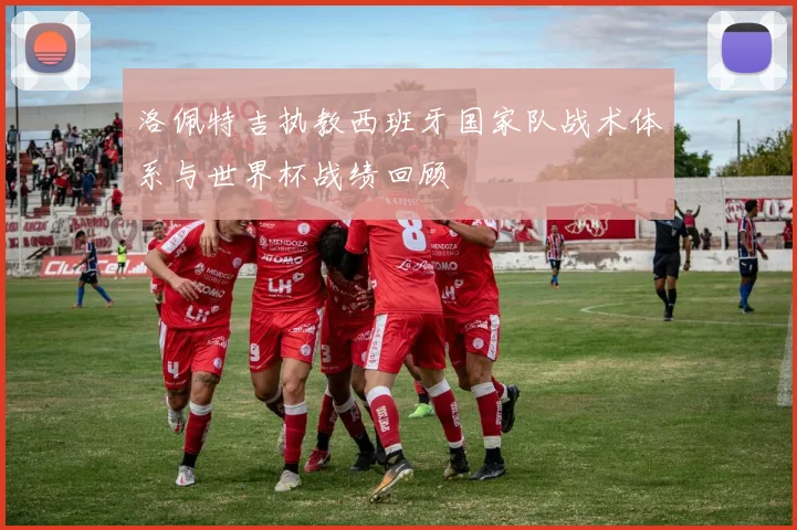 洛佩特吉执教西班牙国家队战术体系与世界杯战绩回顾