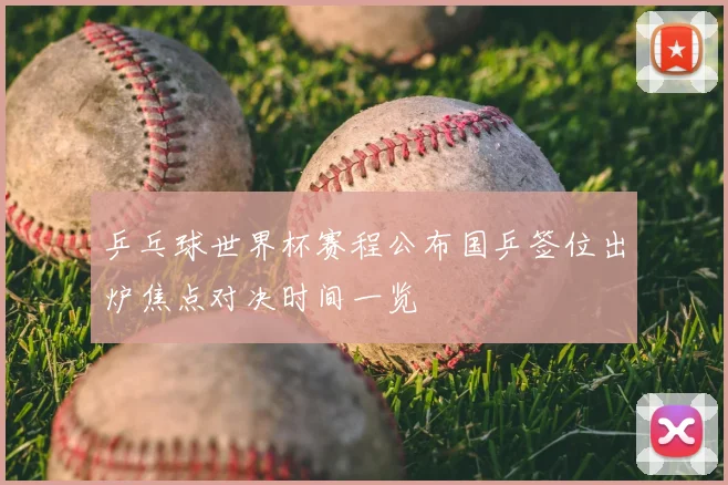 乒乓球世界杯赛程公布国乒签位出炉焦点对决时间一览