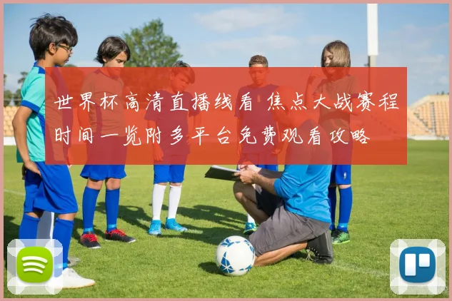 世界杯高清直播线看 焦点大战赛程时间一览附多平台免费观看攻略