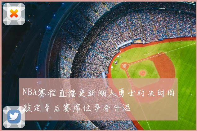 NBA赛程直播更新湖人勇士对决时间敲定季后赛席位争夺升温