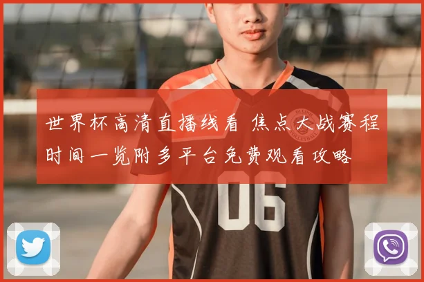世界杯高清直播线看 焦点大战赛程时间一览附多平台免费观看攻略
