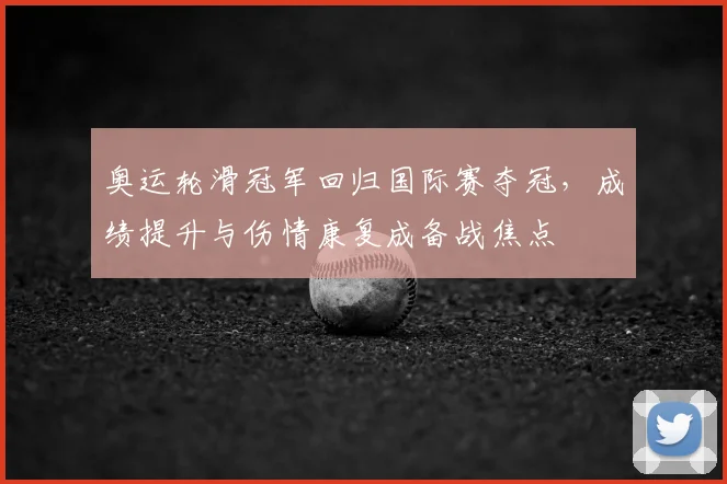 奥运轮滑冠军回归国际赛夺冠，成绩提升与伤情康复成备战焦点