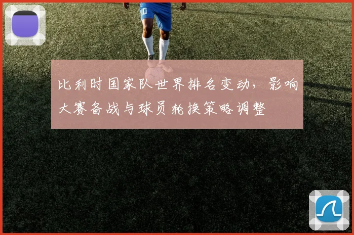 比利时国家队世界排名变动,影响大赛备战与球员轮换策略调整
