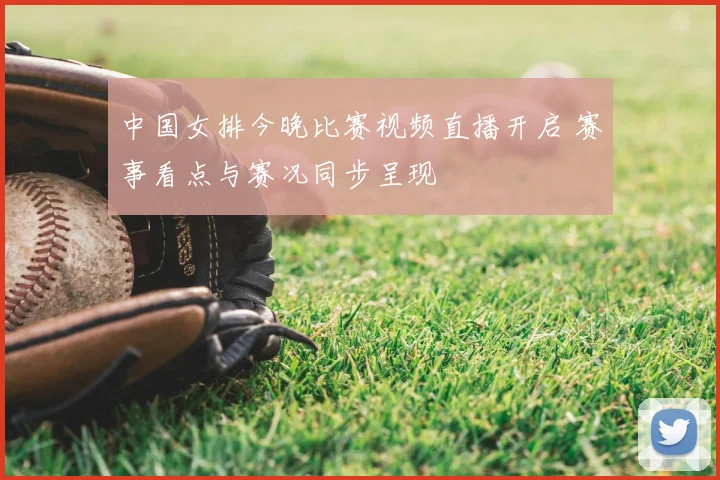 中国女排今晚比赛视频直播开启 赛事看点与赛况同步呈现