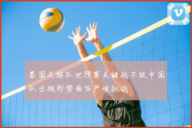 泰国足球队世预赛关键战不敌中国队出线形势面临严峻挑战