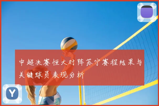 中超决赛恒大对阵苏宁赛程结果与关键球员表现分析