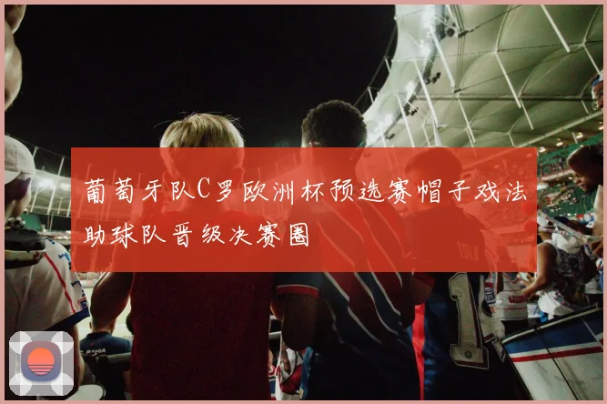 葡萄牙队C罗欧洲杯预选赛帽子戏法助球队晋级决赛圈