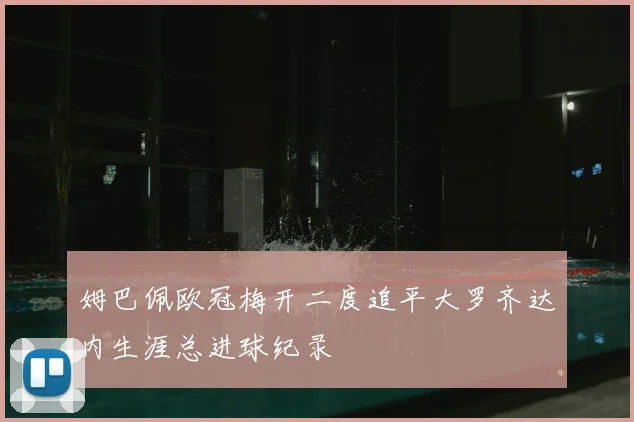姆巴佩欧冠梅开二度追平大罗齐达内生涯总进球纪录