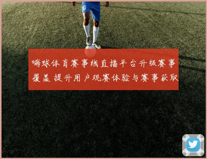 嗨球体育赛事线直播平台升级赛事覆盖 提升用户观赛体验与赛事获取效率