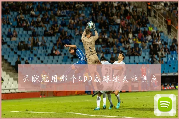 买欧冠用哪个app成球迷关注焦点
