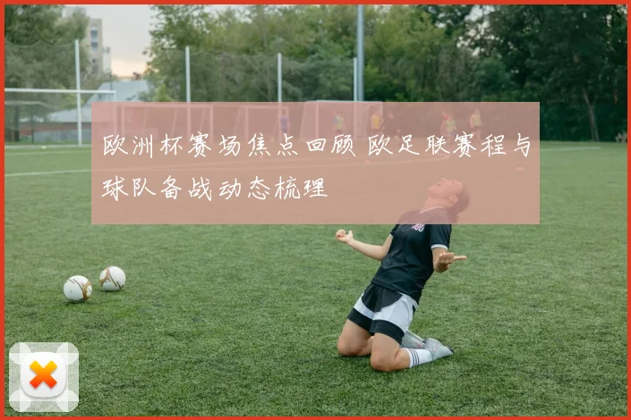 欧洲杯赛场焦点回顾 欧足联赛程与球队备战动态梳理