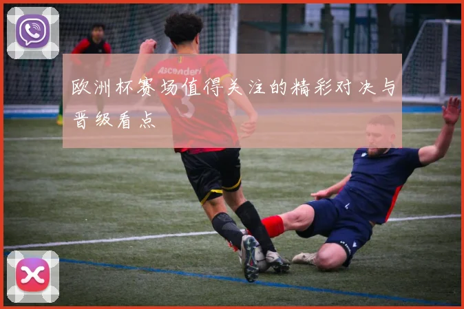 欧洲杯赛场值得关注的精彩对决与晋级看点