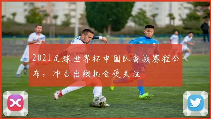 2021足球世界杯中国队备战赛程公布，冲击出线机会受关注