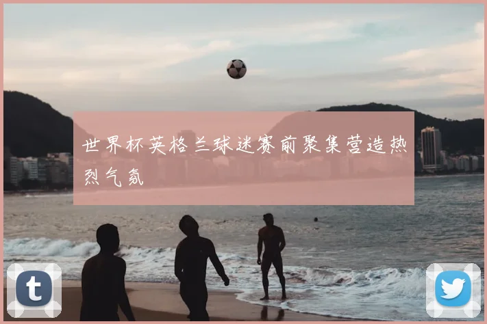 世界杯英格兰球迷赛前聚集营造热烈气氛