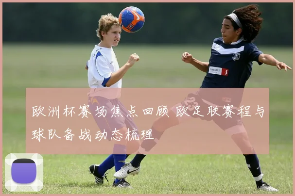 欧洲杯赛场焦点回顾 欧足联赛程与球队备战动态梳理
