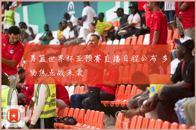 男篮世界杯亚预赛直播日程公布 多场焦点战来袭