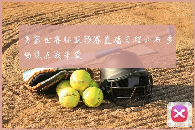 男篮世界杯亚预赛直播日程公布 多场焦点战来袭