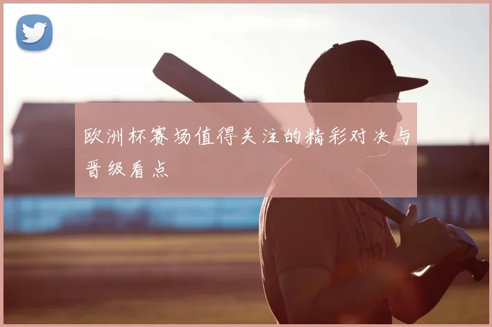 欧洲杯赛场值得关注的精彩对决与晋级看点
